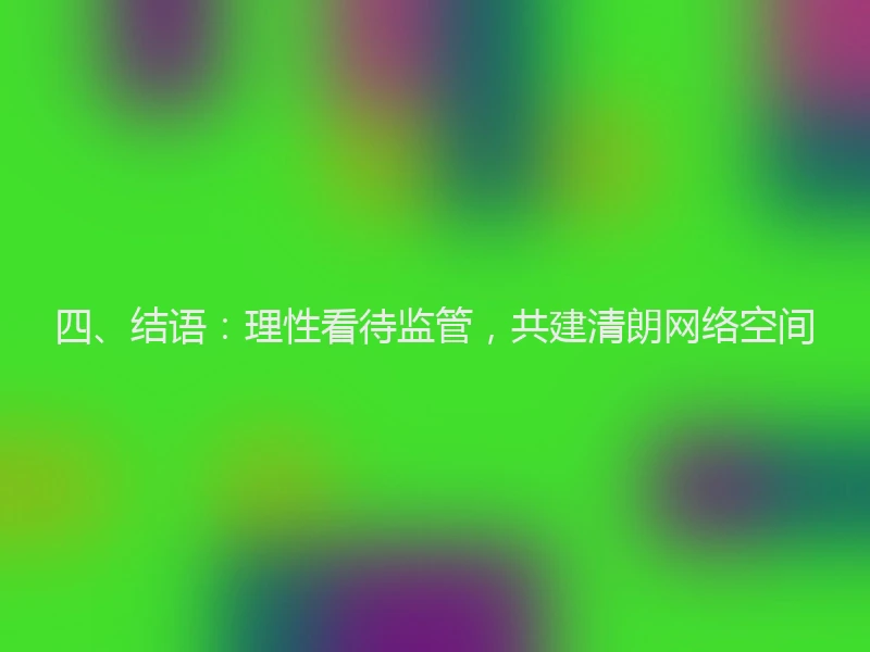 四、结语：理性看待监管，共建清朗网络空间