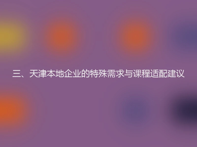 三、天津本地企业的特殊需求与课程适配建议