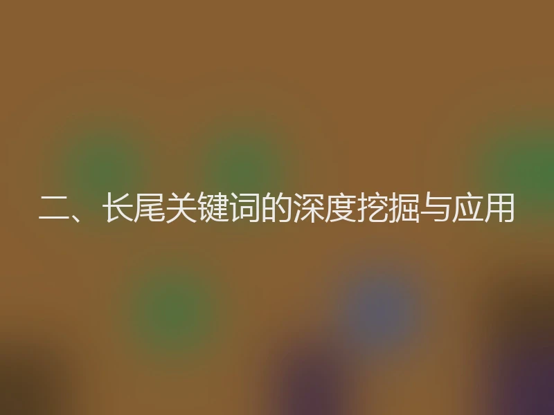 二、长尾关键词的深度挖掘与应用