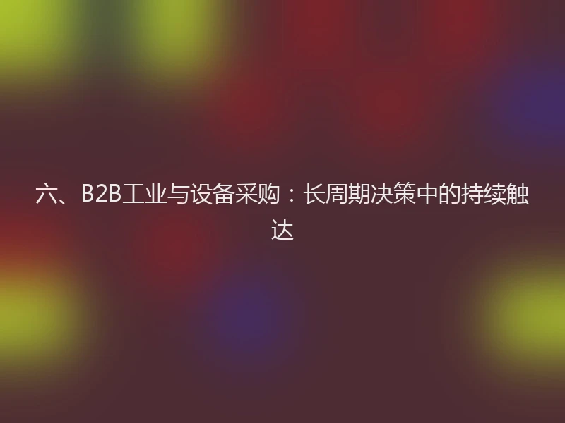 六、B2B工业与设备采购：长周期决策中的持续触达