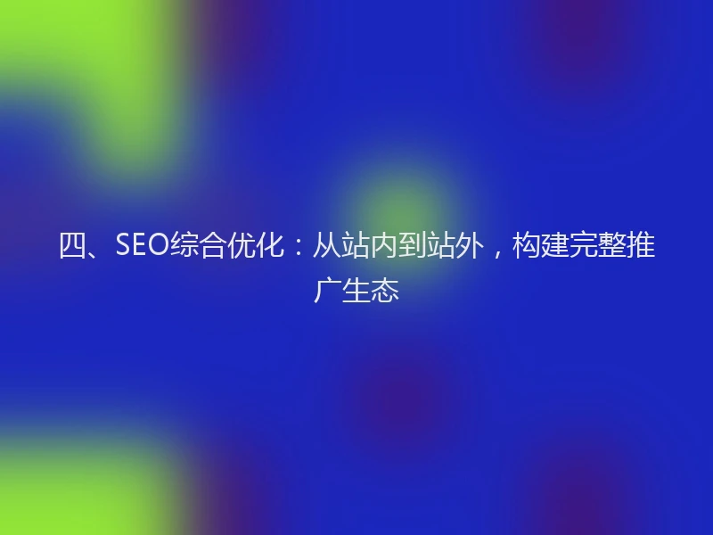 四、SEO综合优化：从站内到站外，构建完整推广生态