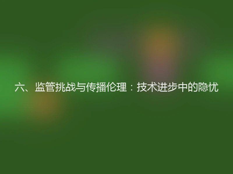 六、监管挑战与传播伦理：技术进步中的隐忧