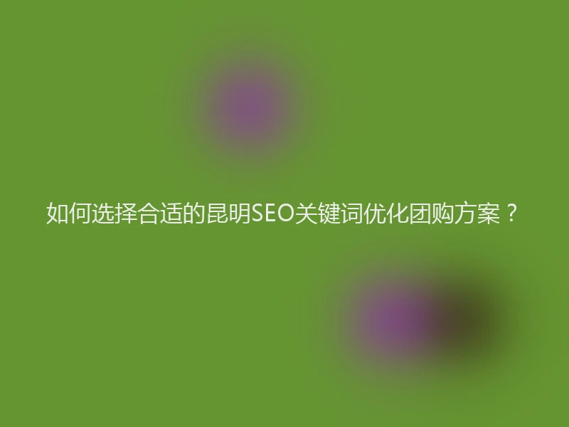 如何选择合适的昆明SEO关键词优化团购方案？