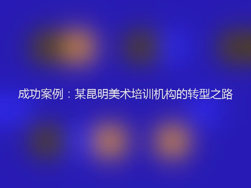成功案例：某昆明美术培训机构的转型之路