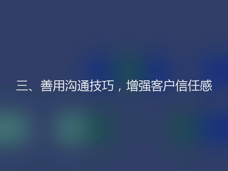 三、善用沟通技巧，增强客户信任感
