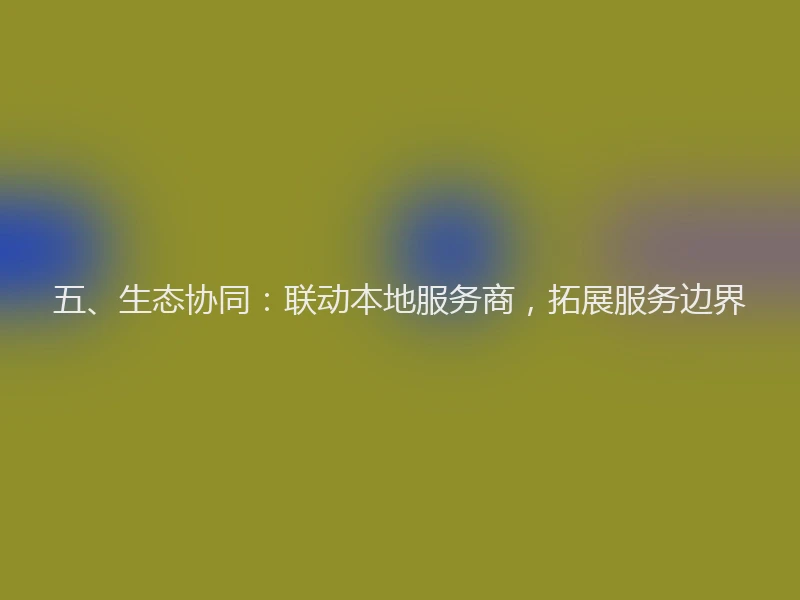 五、生态协同:联动本地服务商,拓展服务边界