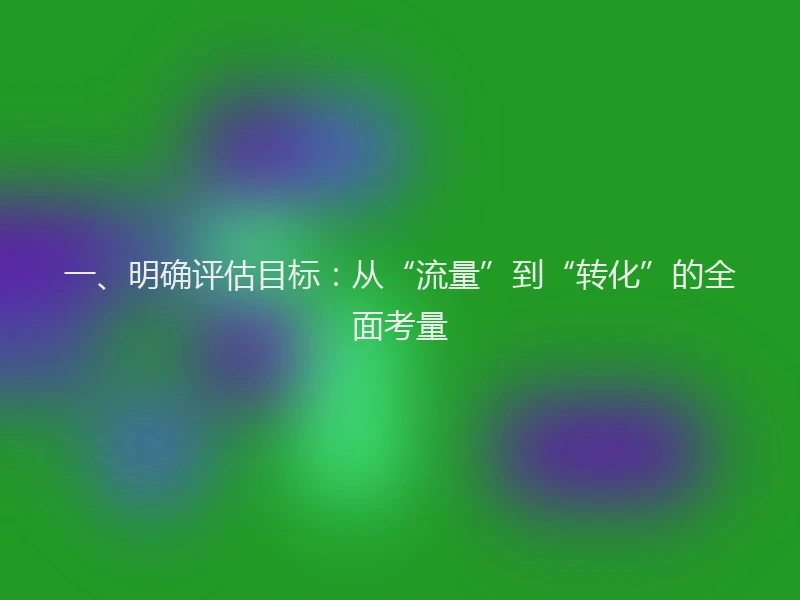 一、明确评估目标：从“流量”到“转化”的全面考量