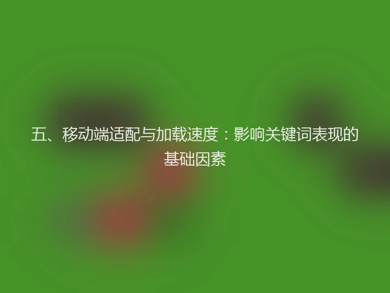 五、移动端适配与加载速度：影响关键词表现的基础因素