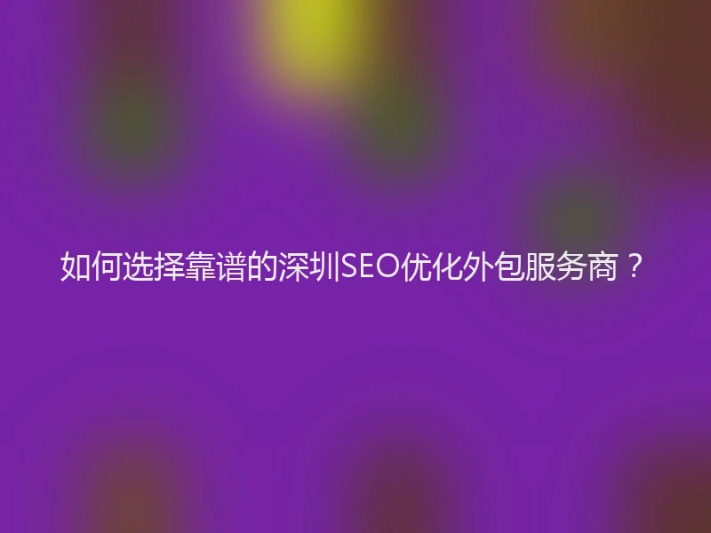 如何选择靠谱的深圳SEO优化外包服务商？
