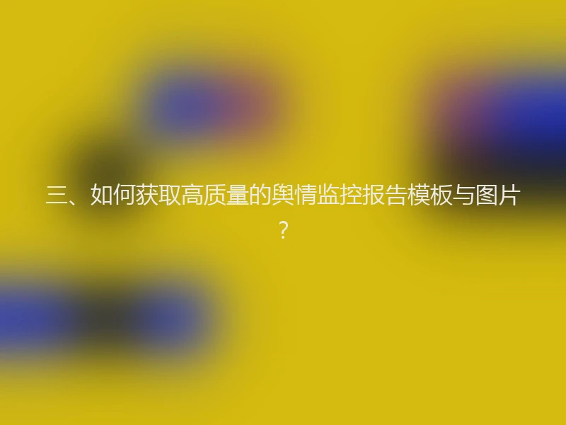 三、如何获取高质量的舆情监控报告模板与图片？