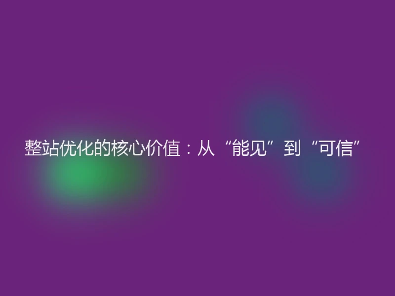 整站优化的核心价值：从“能见”到“可信”
