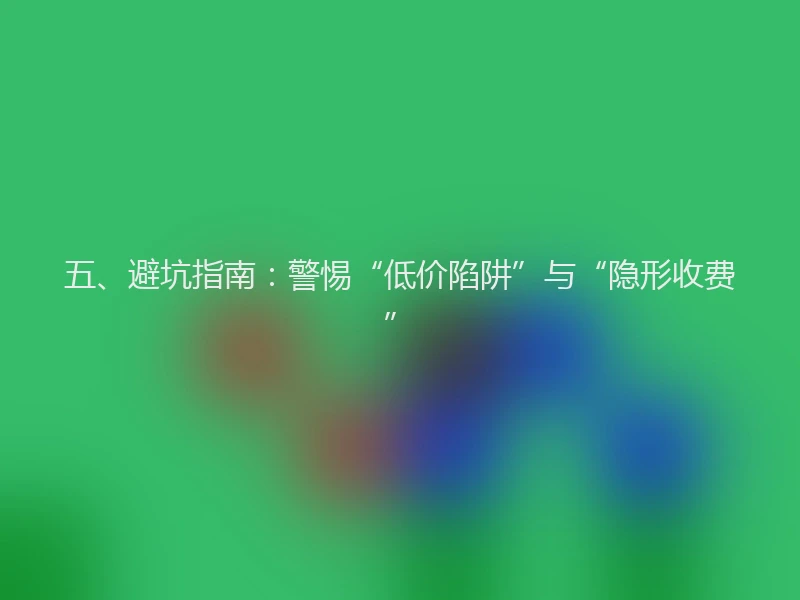 五、避坑指南:警惕“低价陷阱”与“隐形收费”
