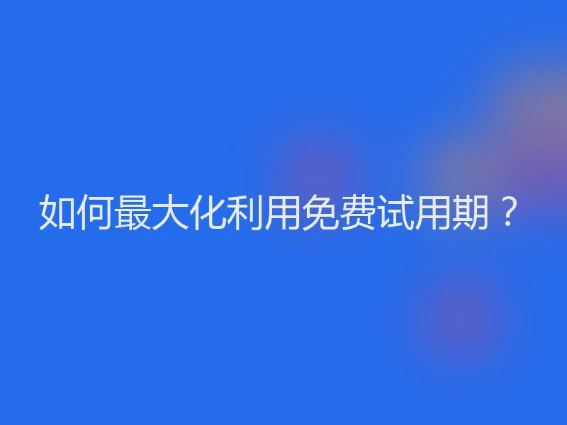 如何最大化利用免费试用期？