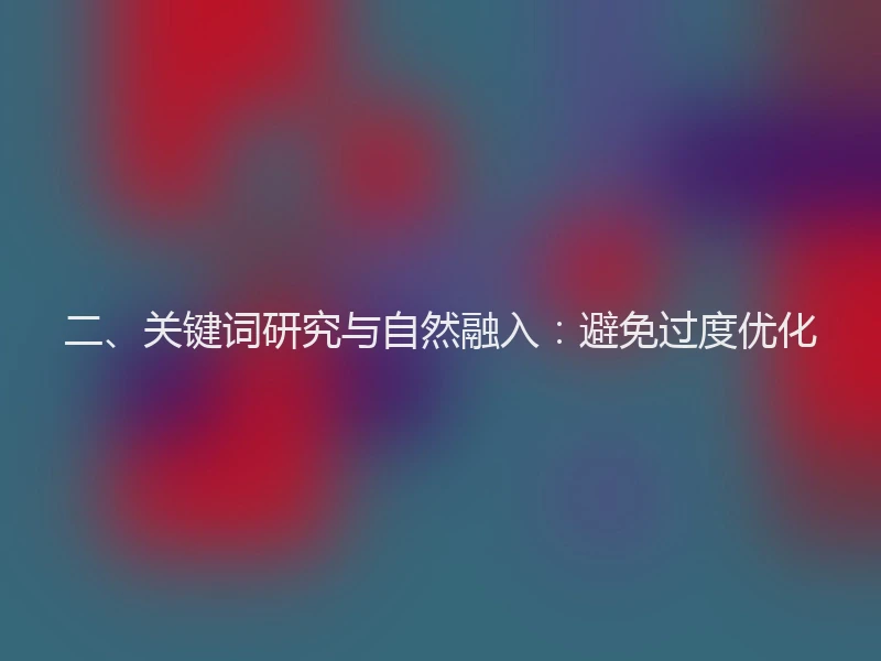 二、关键词研究与自然融入:避免过度优化