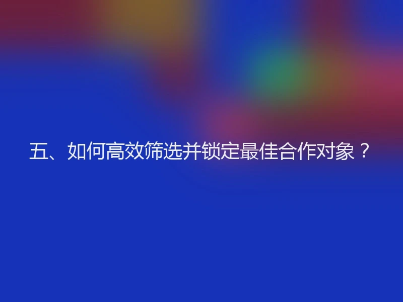 五、如何高效筛选并锁定最佳合作对象？