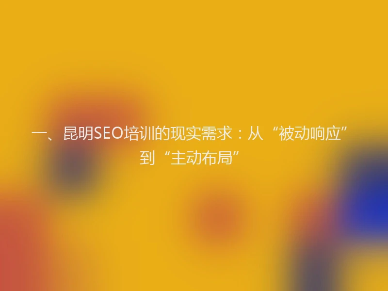 一、昆明SEO培训的现实需求：从“被动响应”到“主动布局”
