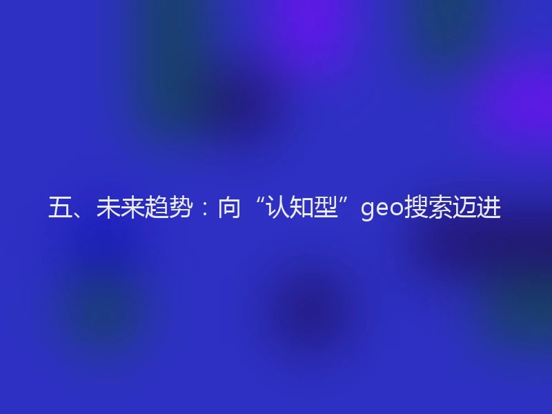 五、未来趋势：向“认知型”geo搜索迈进