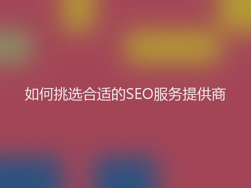如何挑选合适的SEO服务提供商