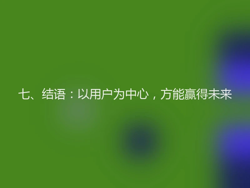 七、结语：以用户为中心，方能赢得未来