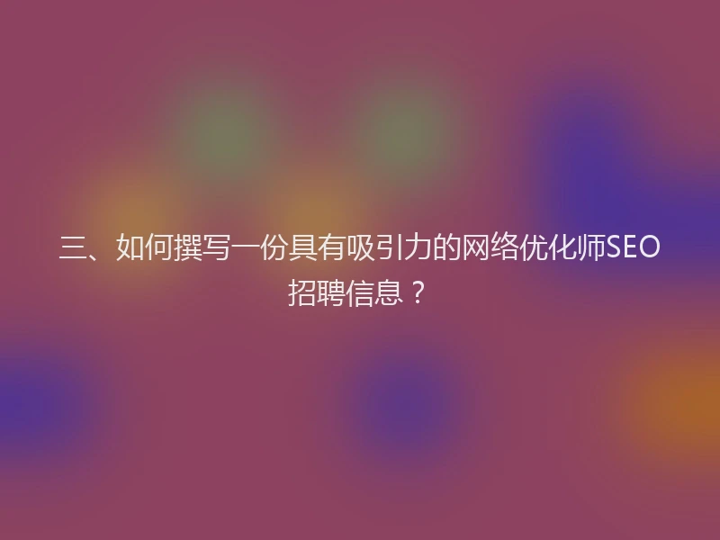 三、如何撰写一份具有吸引力的网络优化师SEO招聘信息?