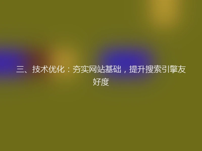 三、技术优化：夯实网站基础，提升搜索引擎友好度