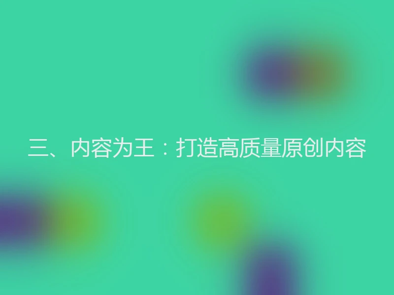 三、内容为王：打造高质量原创内容