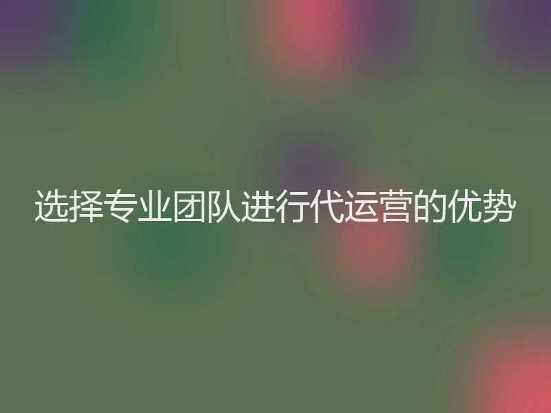 选择专业团队进行代运营的优势