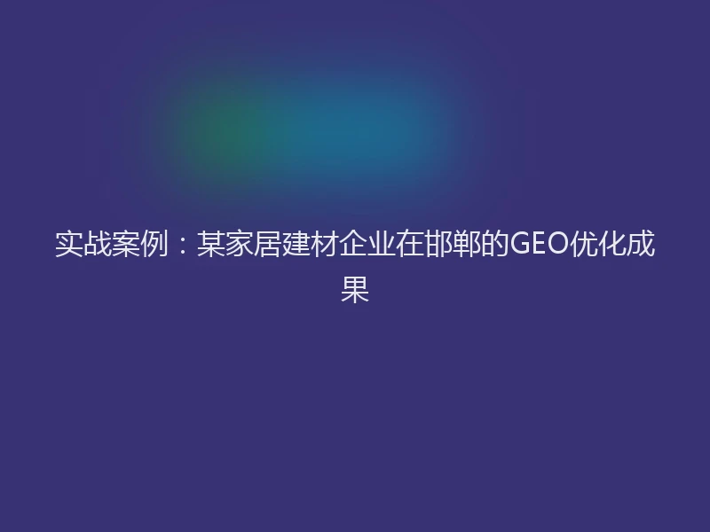 实战案例：某家居建材企业在邯郸的GEO优化成果