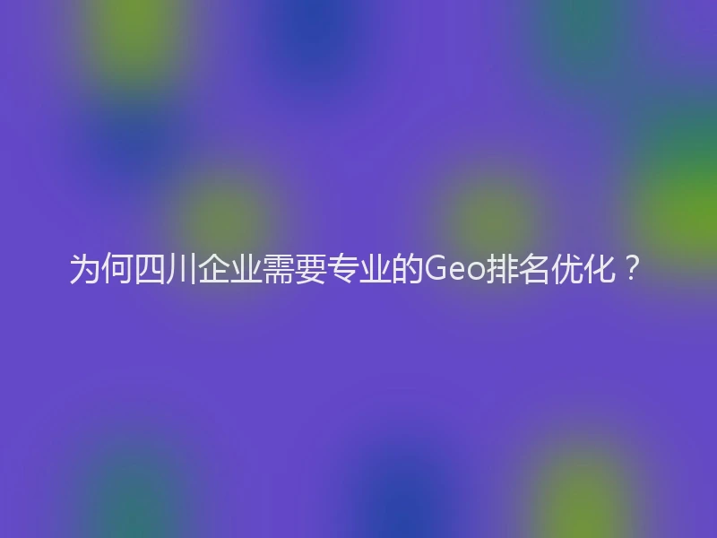为何四川企业需要专业的Geo排名优化？