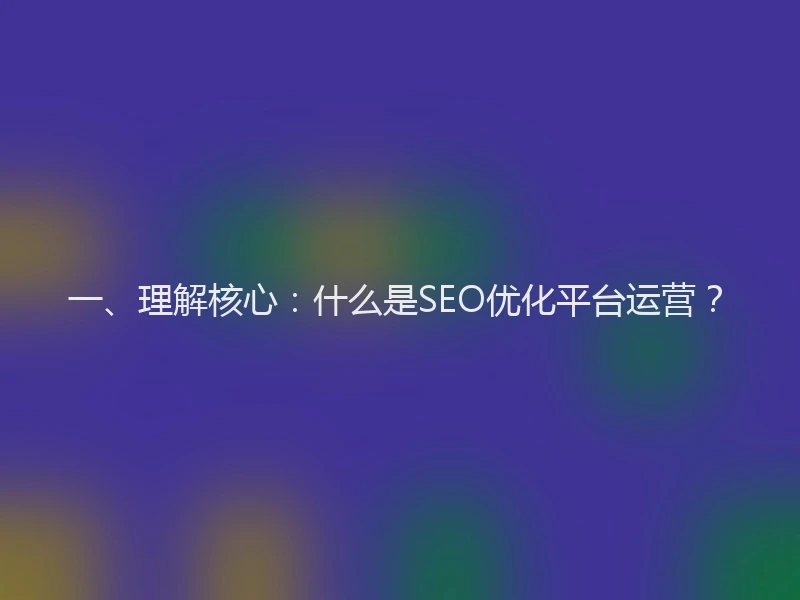 一、理解核心：什么是SEO优化平台运营？