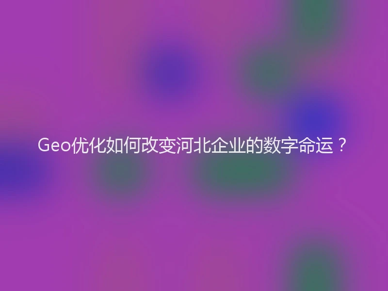Geo优化如何改变河北企业的数字命运?