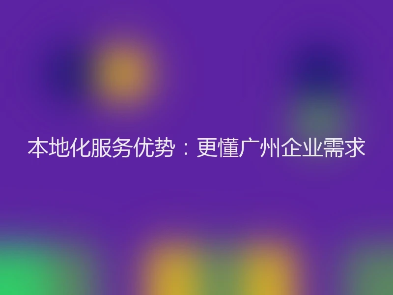 本地化服务优势：更懂广州企业需求