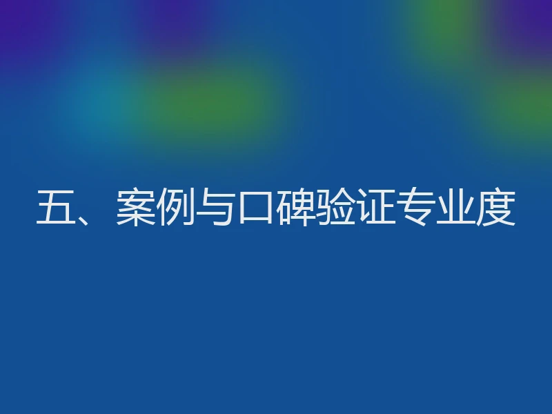五、案例与口碑验证专业度