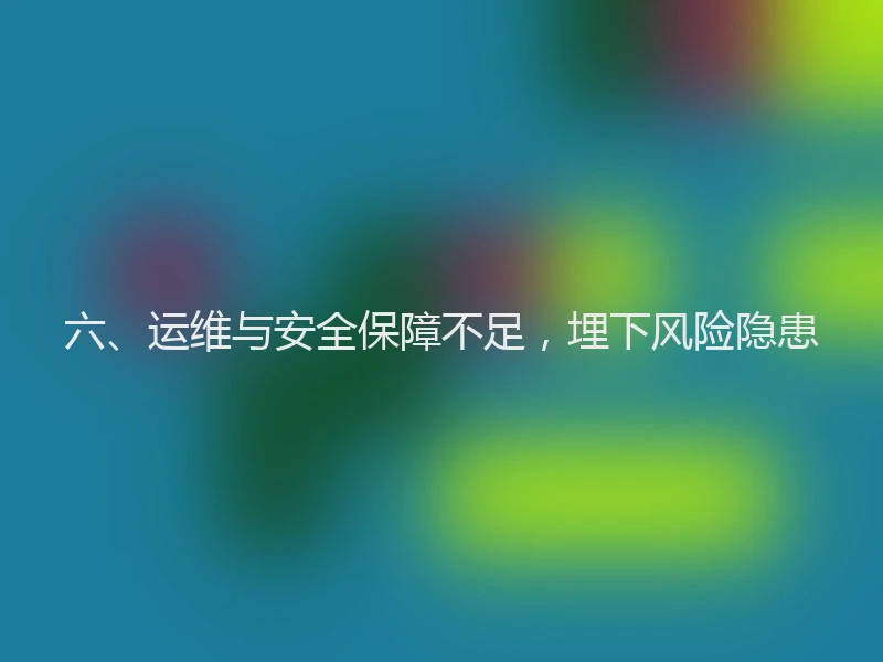 六、运维与安全保障不足,埋下风险隐患