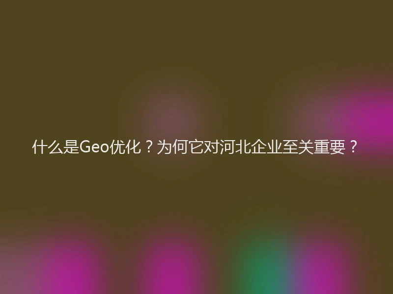 什么是Geo优化?为何它对河北企业至关重要?