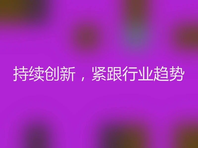 持续创新，紧跟行业趋势