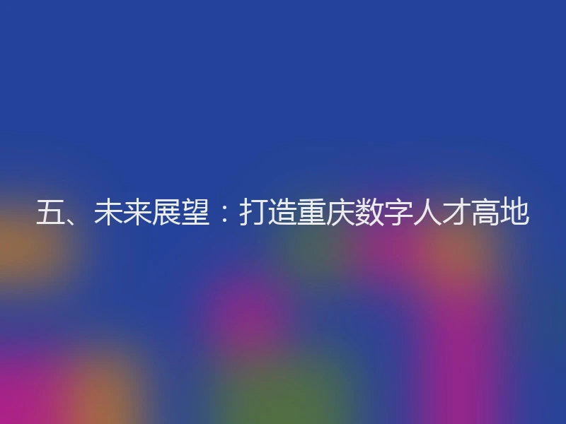 五、未来展望：打造重庆数字人才高地
