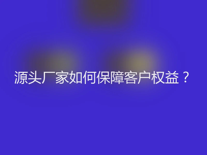 源头厂家如何保障客户权益？