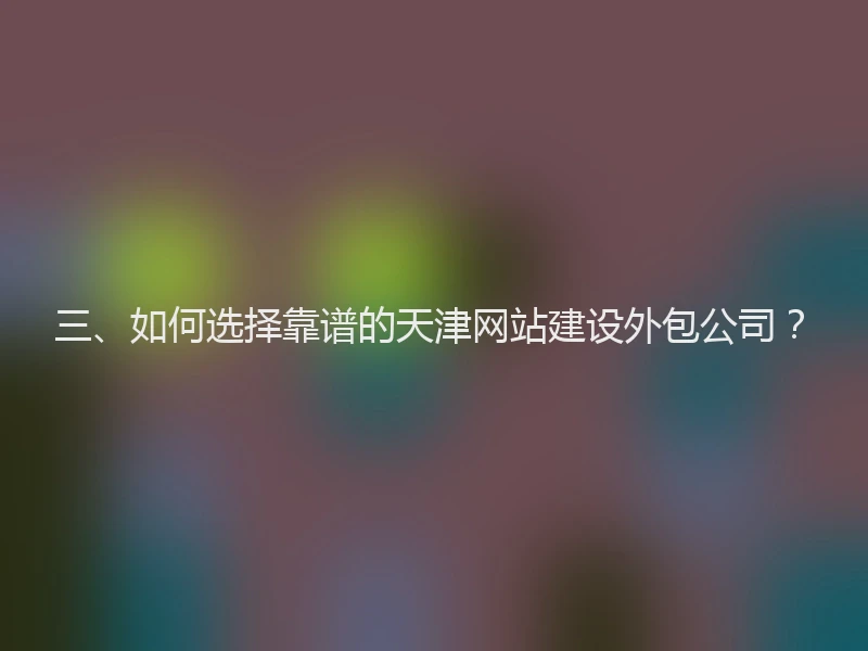 三、如何选择靠谱的天津网站建设外包公司?