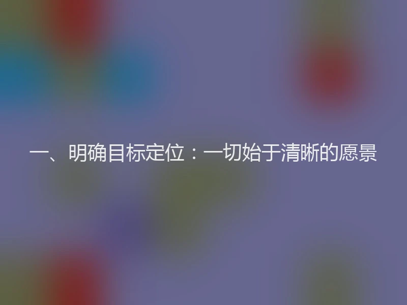 一、明确目标定位：一切始于清晰的愿景