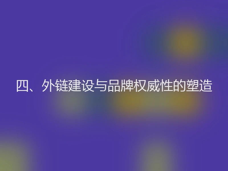 四、外链建设与品牌权威性的塑造