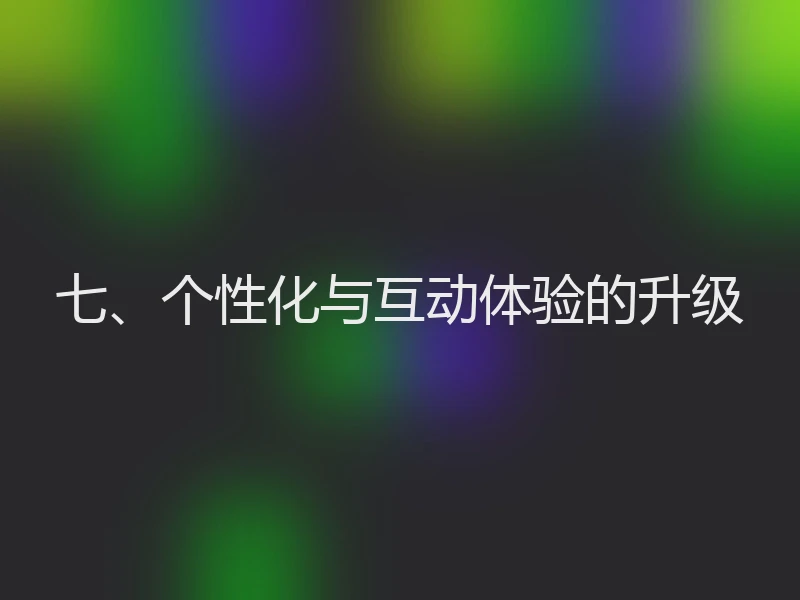 七、个性化与互动体验的升级