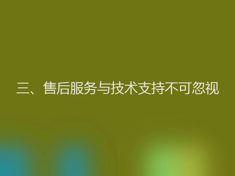 三、售后服务与技术支持不可忽视