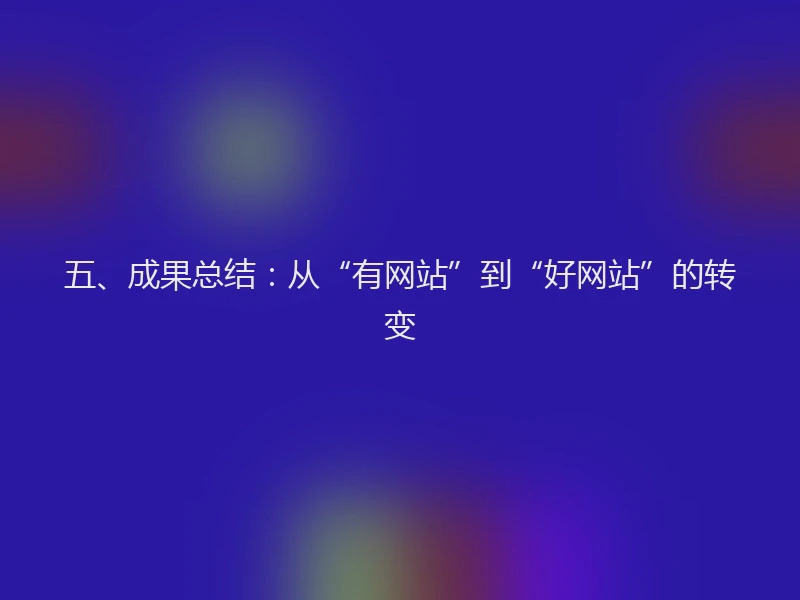 五、成果总结：从“有网站”到“好网站”的转变