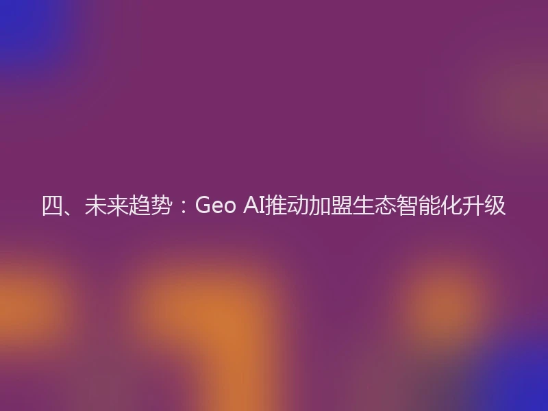 四、未来趋势:Geo AI推动加盟生态智能化升级