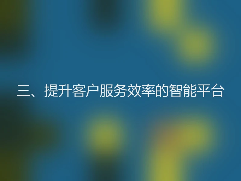 三、提升客户服务效率的智能平台