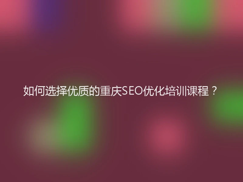 如何选择优质的重庆SEO优化培训课程？