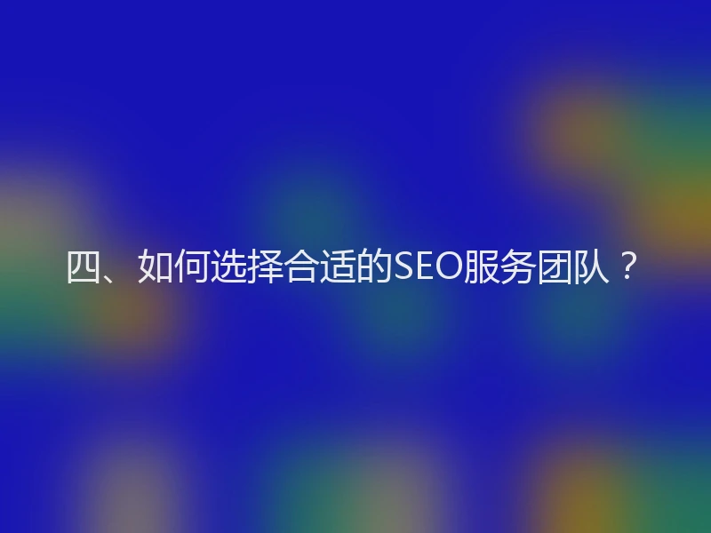 四、如何选择合适的SEO服务团队?