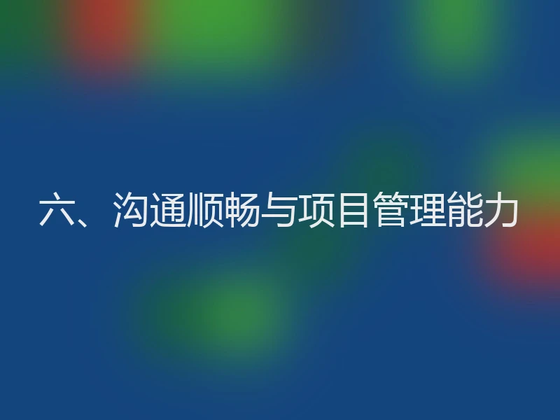 六、沟通顺畅与项目管理能力