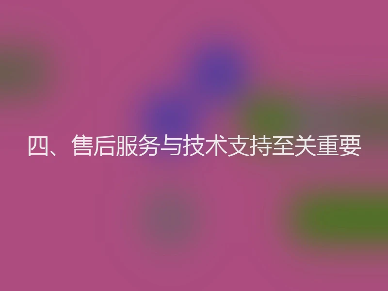 四、售后服务与技术支持至关重要